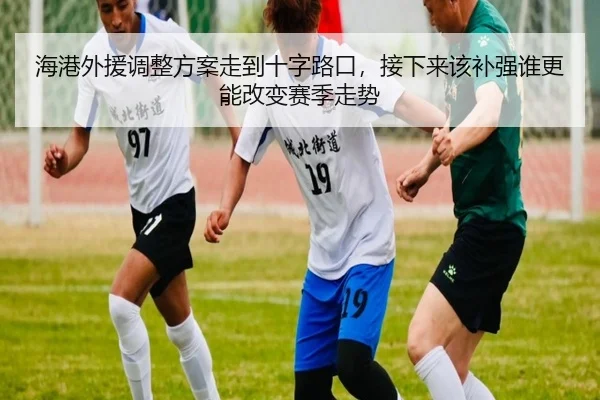 海港外援调整方案走到十字路口，接下来该补强谁更能改变赛季走势 | kaiyun